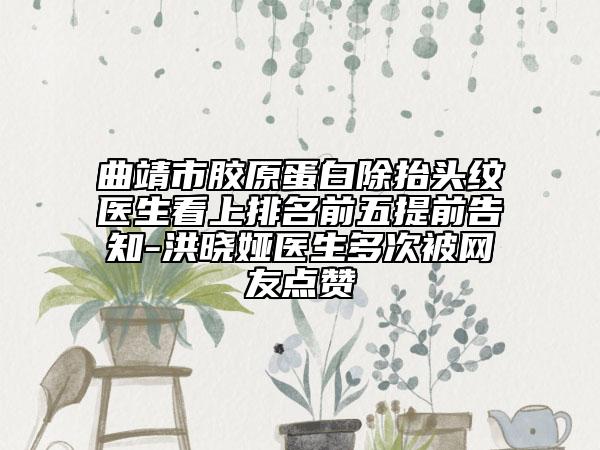 曲靖市胶原蛋白除抬头纹医生看上排名前五提前告知-洪晓娅医生多次被网友点赞
