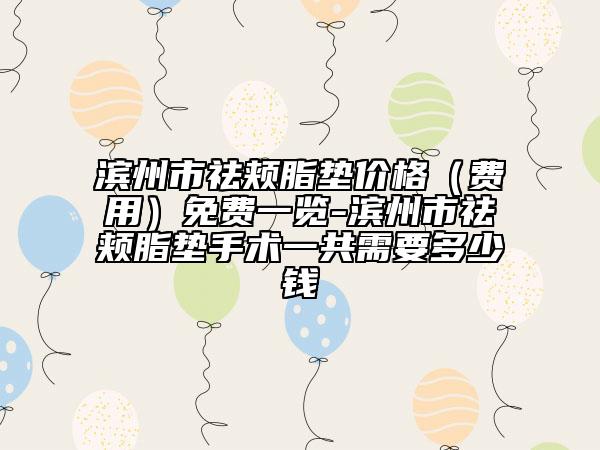 滨州市祛颊脂垫价格（费用）免费一览-滨州市祛颊脂垫手术一共需要多少钱