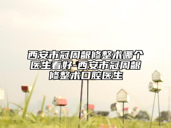 西安市冠周龈修整术哪个医生看好-西安市冠周龈修整术口腔医生