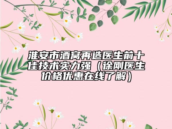淮安市酒窝再造医生前十佳技术实力强（徐刚医生价格优惠在线了解）