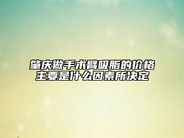肇庆做手术臂吸脂的价格主要是什么因素所决定