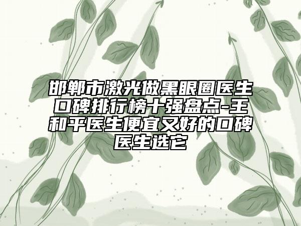 邯郸市激光做黑眼圈医生口碑排行榜十强盘点-王和平医生便宜又好的口碑医生选它