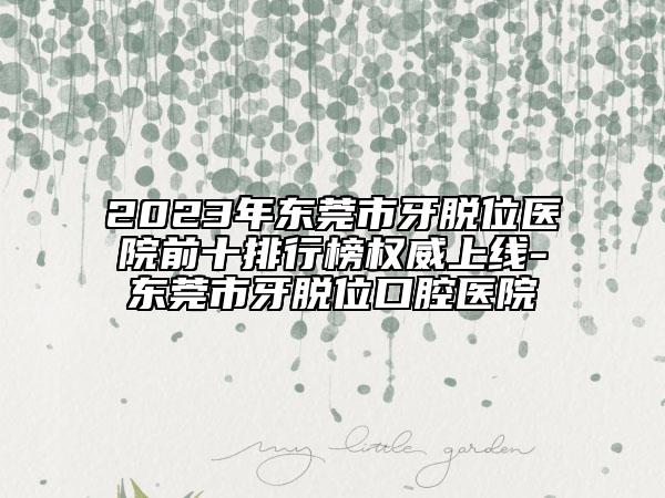 2023年东莞市牙脱位医院前十排行榜权威上线-东莞市牙脱位口腔医院