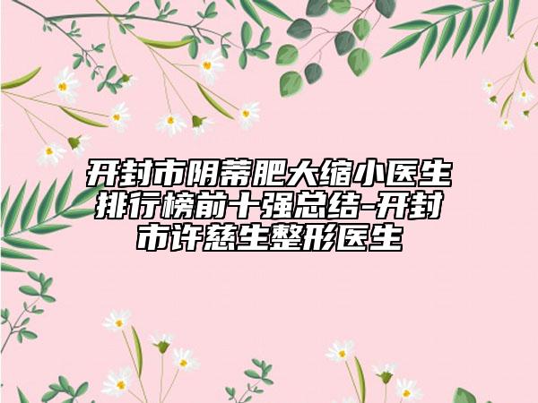 开封市阴蒂肥大缩小医生排行榜前十强总结-开封市许慈生整形医生