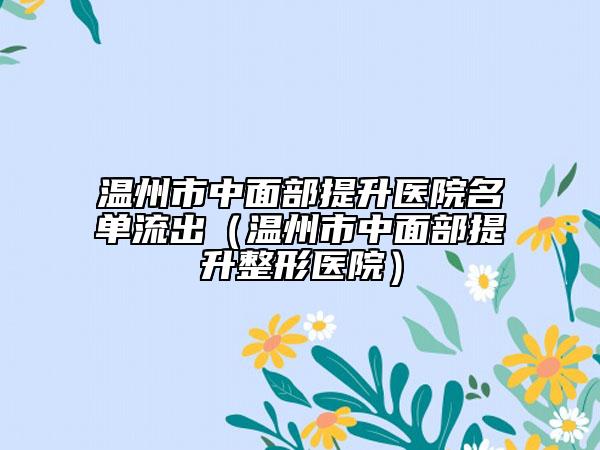 温州市中面部提升医院名单流出（温州市中面部提升整形医院）