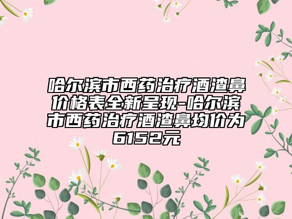 哈尔滨市西药治疗酒渣鼻价格表全新呈现-哈尔滨市西药治疗酒渣鼻均价为6152元