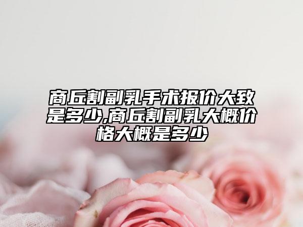 商丘割副乳手术报价大致是多少,商丘割副乳大概价格大概是多少
