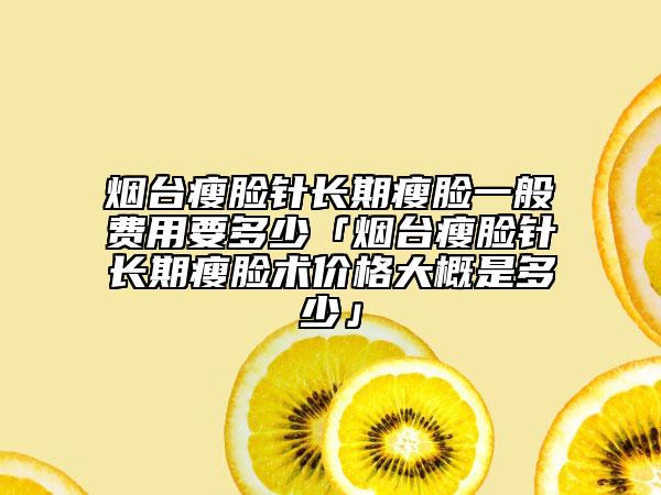 烟台瘦脸针长期瘦脸一般费用要多少「烟台瘦脸针长期瘦脸术价格大概是多少」