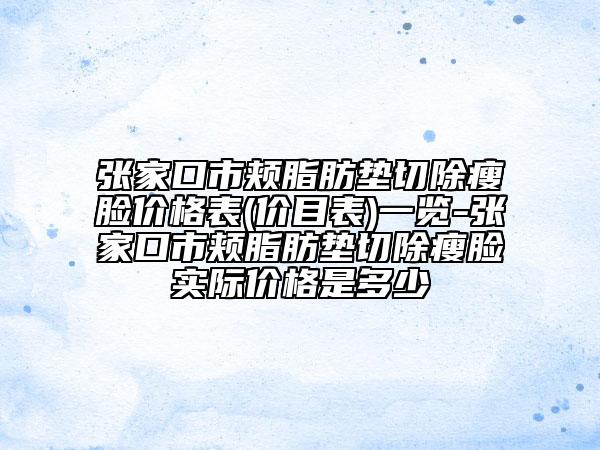 张家口市颊脂肪垫切除瘦脸价格表(价目表)一览-张家口市颊脂肪垫切除瘦脸实际价格是多少
