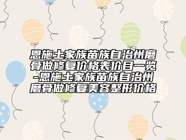 恩施土家族苗族自治州磨骨做修复价格表价目一览-恩施土家族苗族自治州磨骨做修复美容整形价格