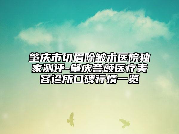 肇庆市切眉除皱术医院独家测评-肇庆菩颜医疗美容诊所口碑行情一览