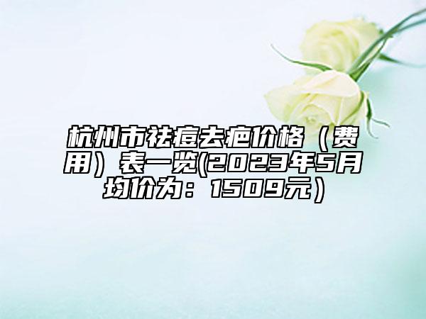 杭州市祛痘去疤价格（费用）表一览(2023年5月均价为：1509元）
