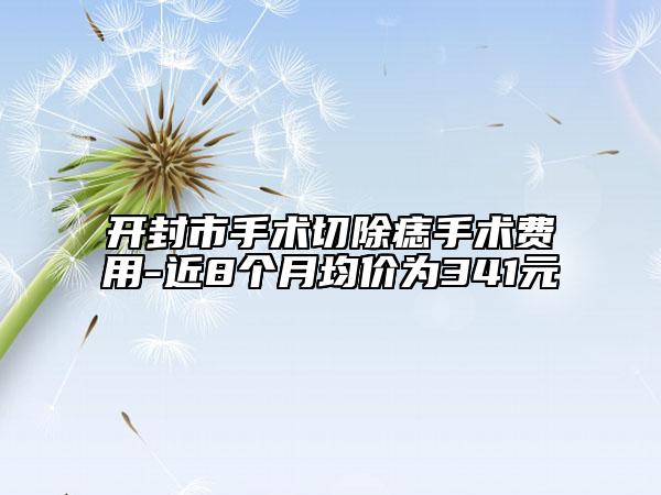 开封市手术切除痣手术费用-近8个月均价为341元