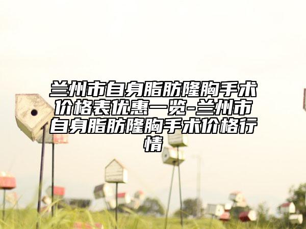 兰州市自身脂肪隆胸手术价格表优惠一览-兰州市自身脂肪隆胸手术价格行情