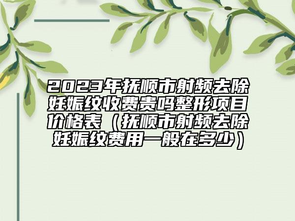 2023年抚顺市射频去除妊娠纹收费贵吗整形项目价格表（抚顺市射频去除妊娠纹费用一般在多少）