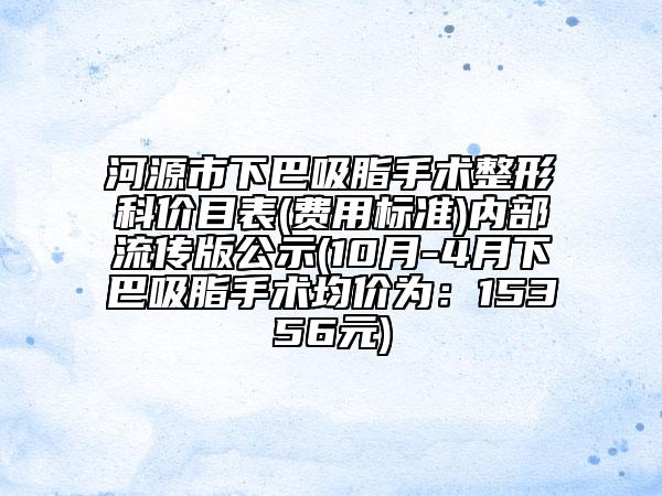 河源市下巴吸脂手术整形科价目表(费用标准)内部流传版公示(10月-4月下巴吸脂手术均价为：15356元)