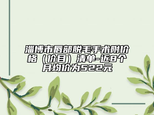 淄博市唇部脱毛手术附价格（价目）清单-近8个月均价为522元