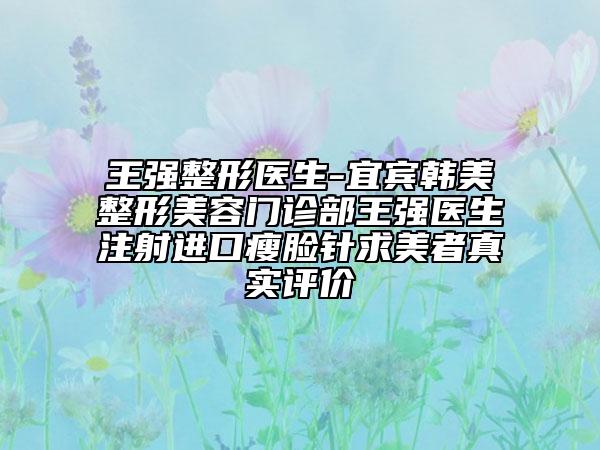 王强整形医生-宜宾韩美整形美容门诊部王强医生注射进口瘦脸针求美者真实评价