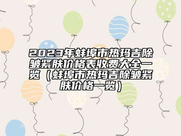 2023年蚌埠市热玛吉除皱紧肤价格表收费大全一览（蚌埠市热玛吉除皱紧肤价格一览）