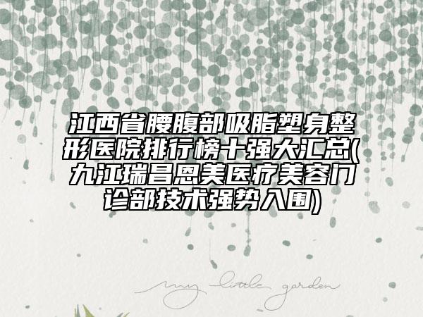 江西省腰腹部吸脂塑身整形医院排行榜十强大汇总(九江瑞昌恩美医疗美容门诊部技术强势入围)