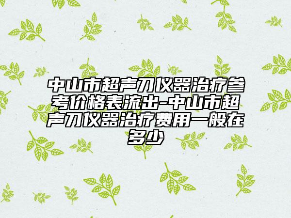 中山市超声刀仪器治疗参考价格表流出-中山市超声刀仪器治疗费用一般在多少