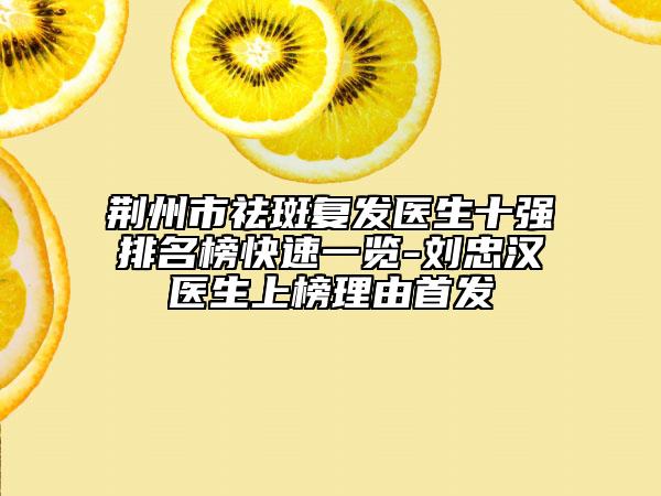 荆州市祛斑复发医生十强排名榜快速一览-刘忠汉医生上榜理由首发