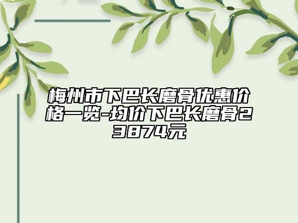 梅州市下巴长磨骨优惠价格一览-均价下巴长磨骨23874元