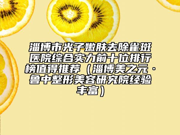 淄博市光子嫩肤去除雀斑医院综合实力前十位排行榜值得推荐（淄博美之元·鲁中整形美容研究院经验丰富）