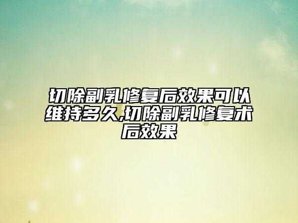 切除副乳修复后效果可以维持多久,切除副乳修复术后效果