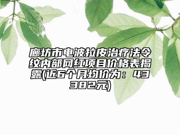 廊坊市电波拉皮治疗法令纹内部网红项目价格表揭露(近6个月均价为：43382元)