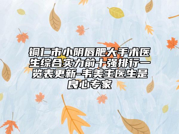 铜仁市小阴唇肥大手术医生综合实力前十强排行一览表更新-韦美主医生是良心专家