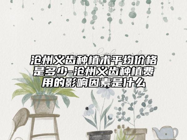 沧州义齿种植术平均价格是多少-沧州义齿种植费用的影响因素是什么