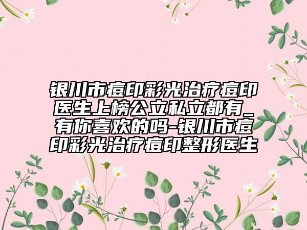 银川市痘印彩光治疗痘印医生上榜公立私立都有_有你喜欢的吗-银川市痘印彩光治疗痘印整形医生