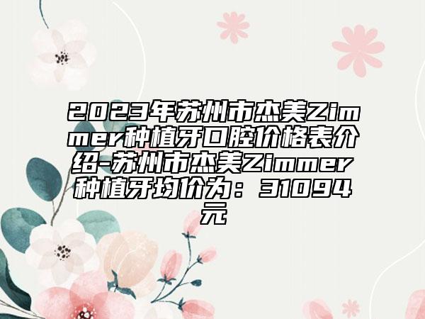 2023年苏州市杰美Zimmer种植牙口腔价格表介绍-苏州市杰美Zimmer种植牙均价为：31094元
