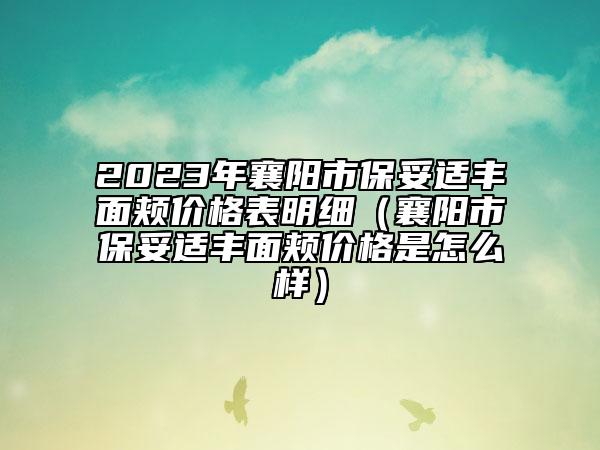 2023年襄阳市保妥适丰面颊价格表明细（襄阳市保妥适丰面颊价格是怎么样）