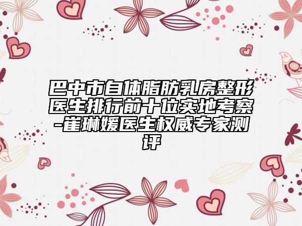 巴中市自体脂肪乳房整形医生排行前十位实地考察-崔琳媛医生权威专家测评