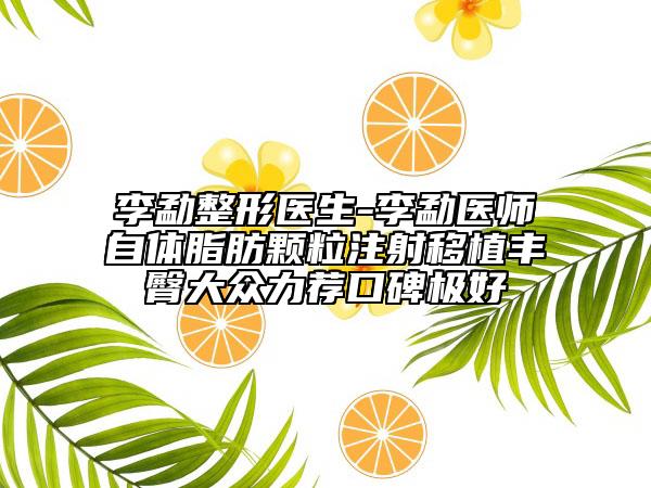 李勐整形医生-李勐医师自体脂肪颗粒注射移植丰臀大众力荐口碑极好