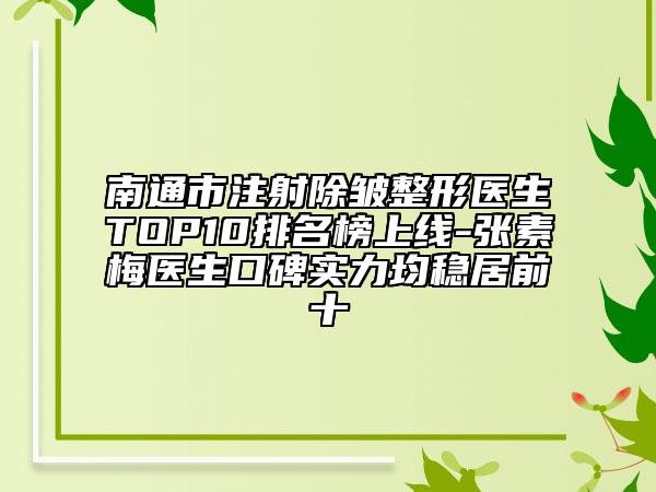 南通市注射除皱整形医生TOP10排名榜上线-张素梅医生口碑实力均稳居前十