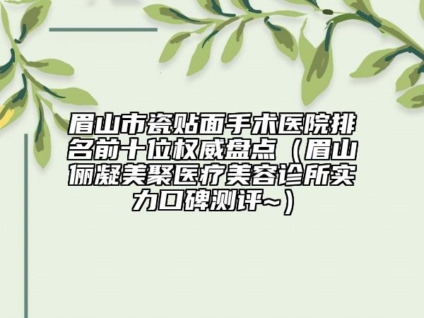 眉山市瓷贴面手术医院排名前十位权威盘点（眉山俪凝美聚医疗美容诊所实力口碑测评~）