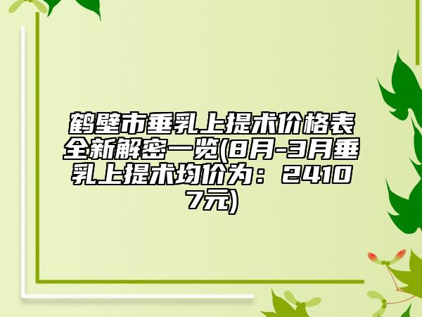 鹤壁市垂乳上提术价格表全新解密一览(8月-3月垂乳上提术均价为：24107元)