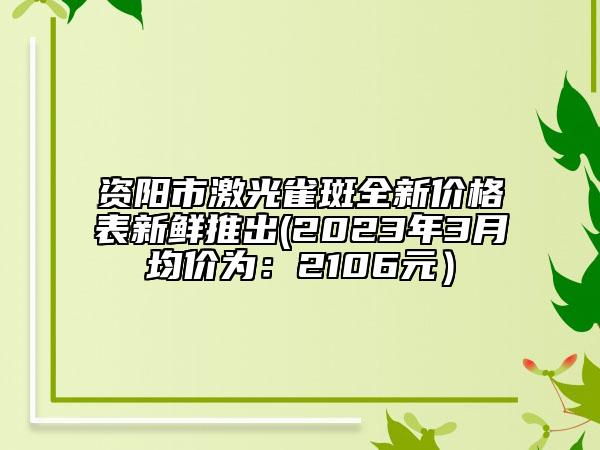 资阳市激光雀斑全新价格表新鲜推出(2023年3月均价为：2106元）