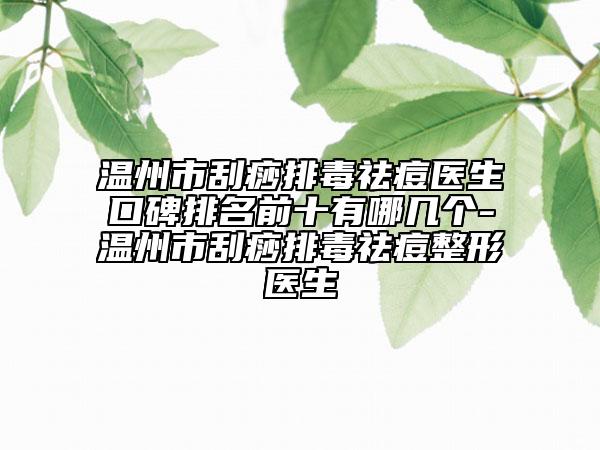 温州市刮痧排毒祛痘医生口碑排名前十有哪几个-温州市刮痧排毒祛痘整形医生