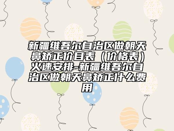 新疆维吾尔自治区做朝天鼻矫正价目表（价格表）火速安排-新疆维吾尔自治区做朝天鼻矫正什么费用