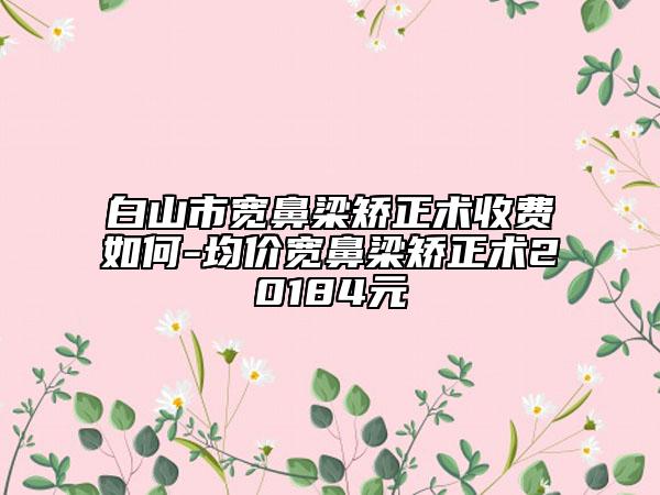 白山市宽鼻梁矫正术收费如何-均价宽鼻梁矫正术20184元
