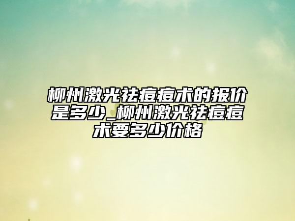 柳州激光祛痘痘术的报价是多少_柳州激光祛痘痘术要多少价格
