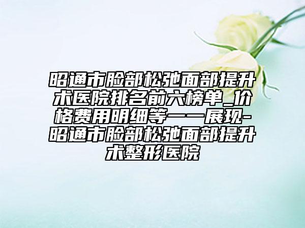 昭通市脸部松弛面部提升术医院排名前六榜单_价格费用明细等一一展现-昭通市脸部松弛面部提升术整形医院