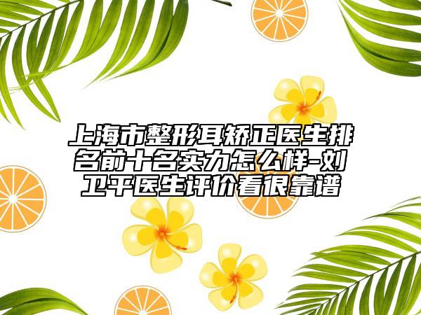 上海市整形耳矫正医生排名前十名实力怎么样-刘卫平医生评价看很靠谱