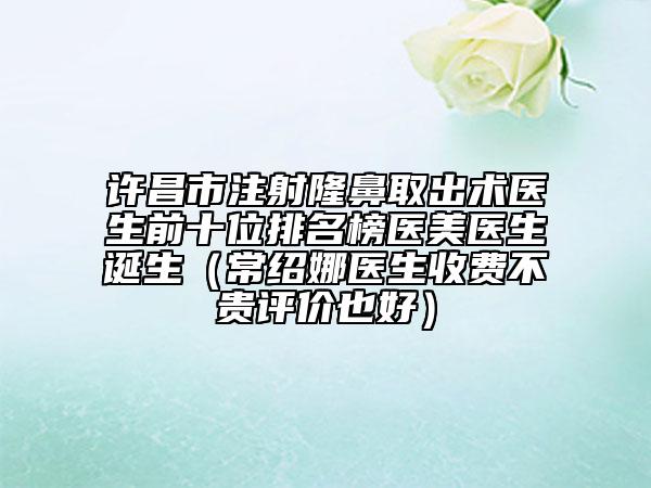 许昌市注射隆鼻取出术医生前十位排名榜医美医生诞生（常绍娜医生收费不贵评价也好）