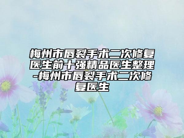 梅州市唇裂手术二次修复医生前十强精品医生整理-梅州市唇裂手术二次修复医生