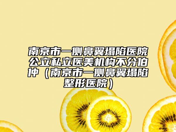 南京市一侧鼻翼塌陷医院公立私立医美机构不分伯仲（南京市一侧鼻翼塌陷整形医院）